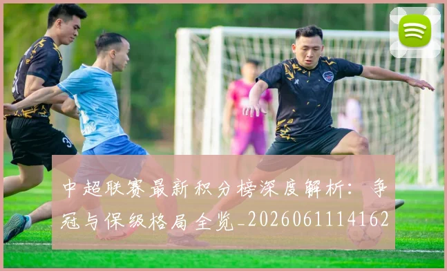 中超联赛最新积分榜深度解析:争冠与保级格局全览_20260611141623