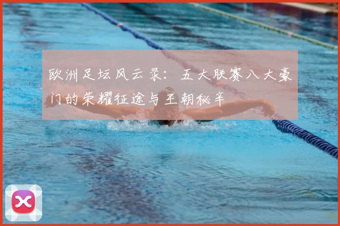 欧洲足坛风云录：五大联赛八大豪门的荣耀征途与王朝秘辛