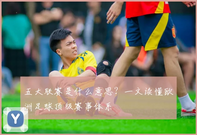 五大联赛是什么意思？一文读懂欧洲足球顶级赛事体系