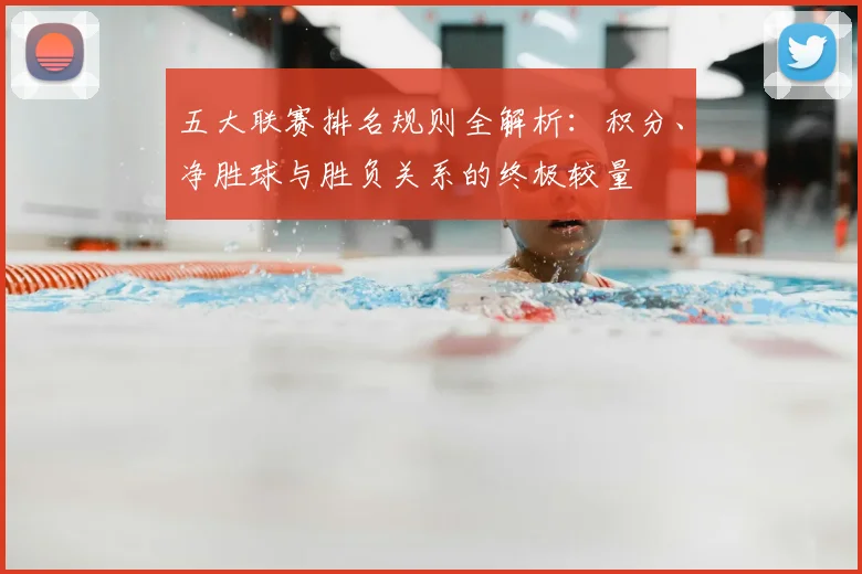 五大联赛排名规则全解析:积分、净胜球与胜负关系的终极较量