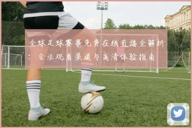 全球足球赛事免费在线直播全解析：合法观看渠道与高清体验指南