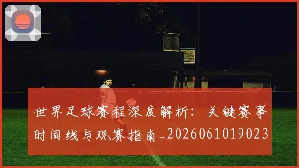 世界足球赛程深度解析：关键赛事时间线与观赛指南_20260610190230