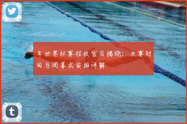 年世界杯赛程收官日揭晓:决赛时间与闭幕式安排详解