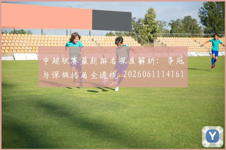 中超联赛最新排名深度解析：争冠与保级格局全透视_20260611141615